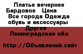 Платье вечернее. Бардовое › Цена ­ 500 - Все города Одежда, обувь и аксессуары » Другое   . Ленинградская обл.